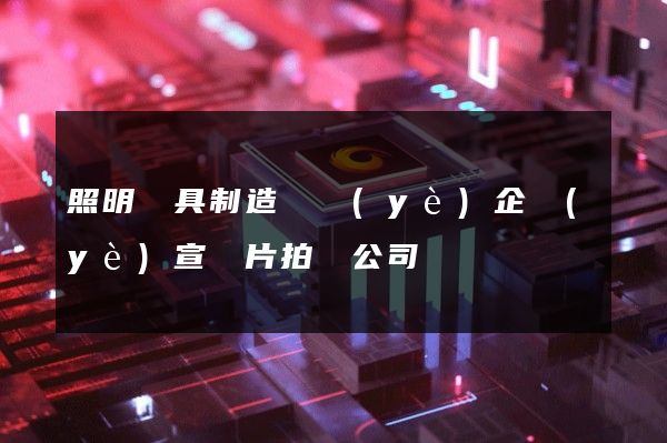 照明燈具制造專業(yè)企業(yè)宣傳片拍攝公司