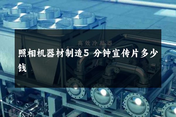 照相机器材制造5分钟宣传片多少钱