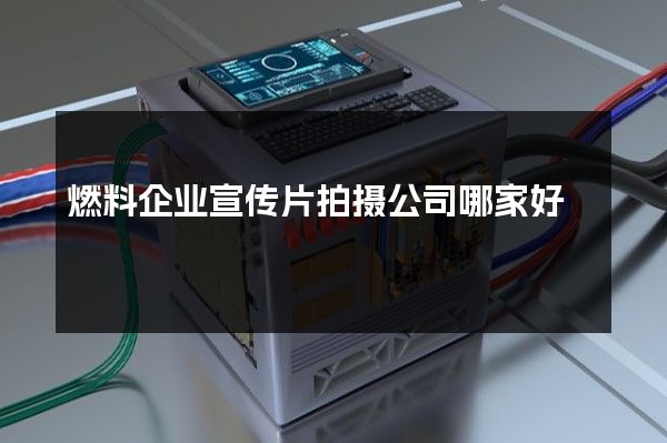 燃料企业宣传片拍摄公司哪家好