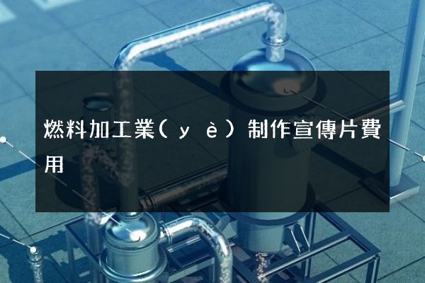 燃料加工業(yè)制作宣傳片費用