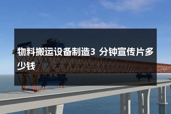 物料搬运设备制造3分钟宣传片多少钱