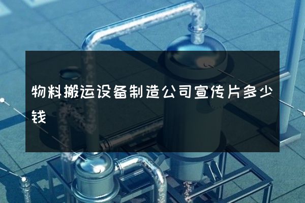 物料搬运设备制造公司宣传片多少钱