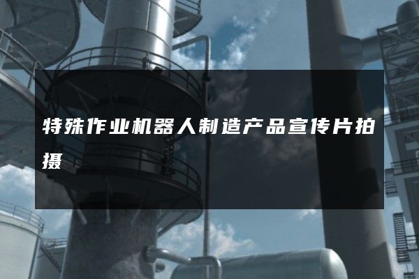 特殊作业机器人制造产品宣传片拍摄