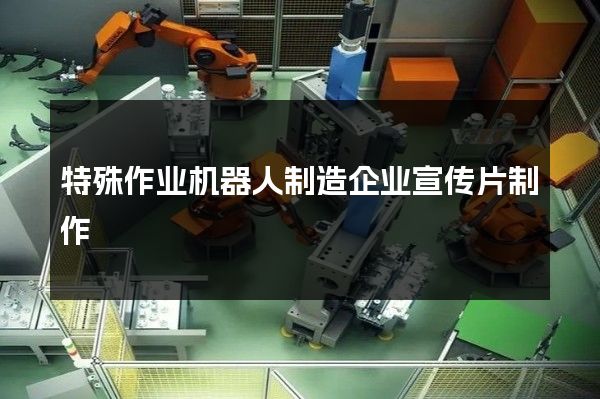 特殊作业机器人制造企业宣传片制作