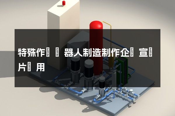 特殊作業機器人制造制作企業宣傳片費用
