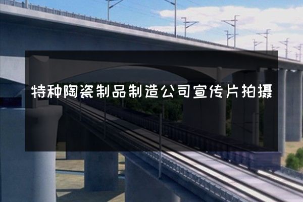 特种陶瓷制品制造公司宣传片拍摄