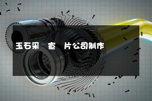 玉石采選宣傳片公司制作