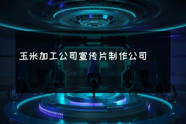 玉米加工公司宣传片制作公司