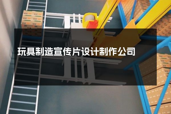 玩具制造宣传片设计制作公司