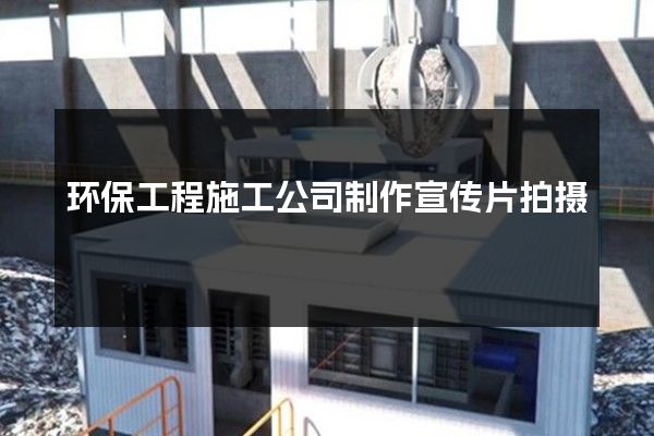 环保工程施工公司制作宣传片拍摄