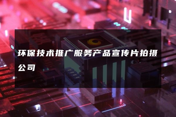 环保技术推广服务产品宣传片拍摄公司