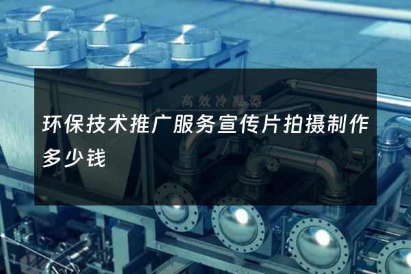 环保技术推广服务宣传片拍摄制作多少钱