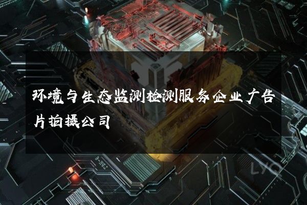 环境与生态监测检测服务企业广告片拍摄公司