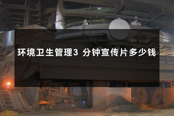 环境卫生管理3分钟宣传片多少钱