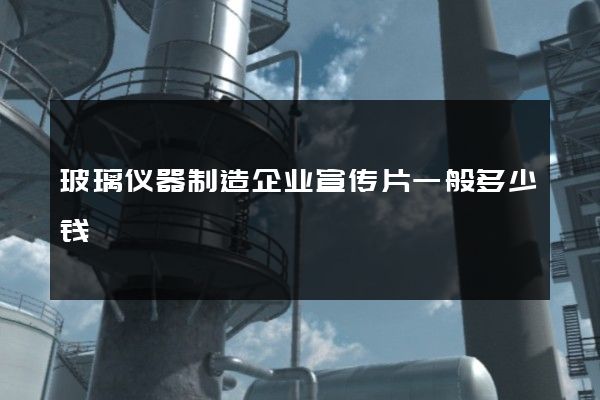 玻璃仪器制造企业宣传片一般多少钱