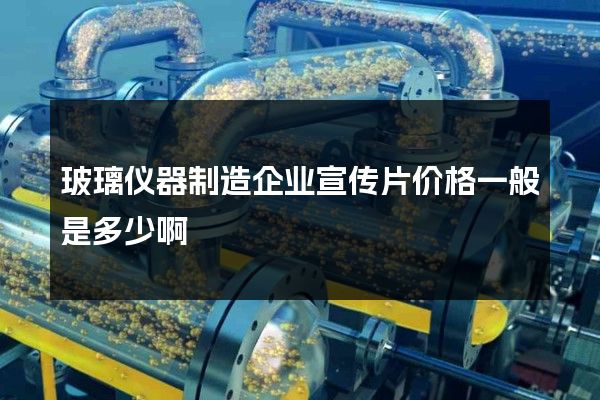 玻璃仪器制造企业宣传片价格一般是多少啊