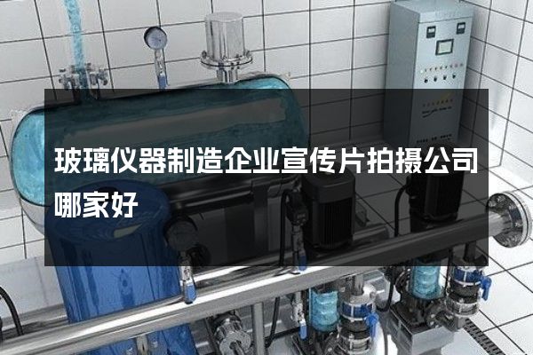 玻璃仪器制造企业宣传片拍摄公司哪家好