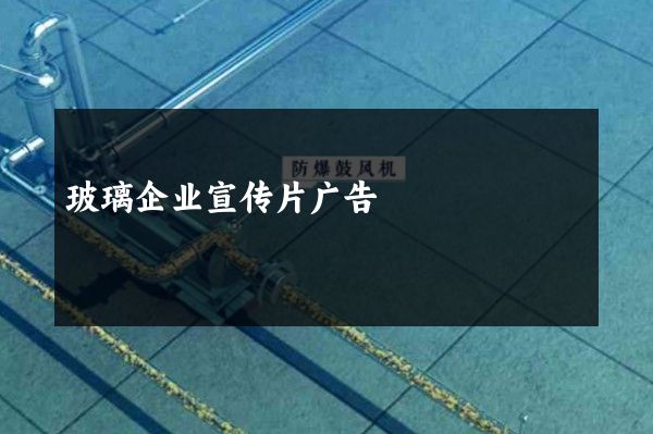 玻璃企业宣传片广告