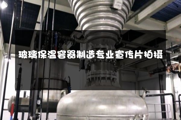 玻璃保温容器制造专业宣传片拍摄