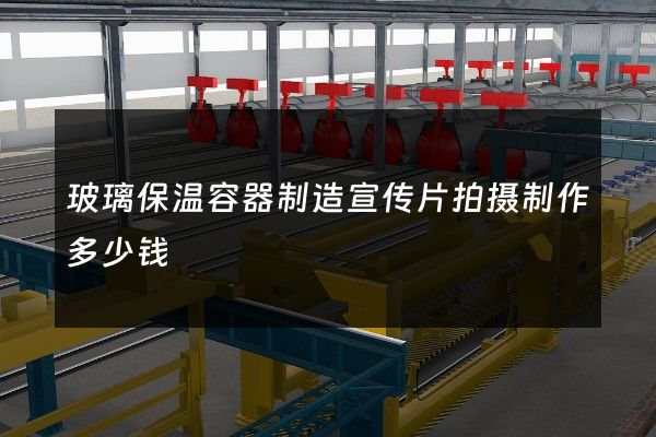 玻璃保温容器制造宣传片拍摄制作多少钱
