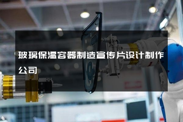 玻璃保温容器制造宣传片设计制作公司