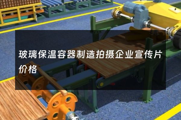 玻璃保温容器制造拍摄企业宣传片价格