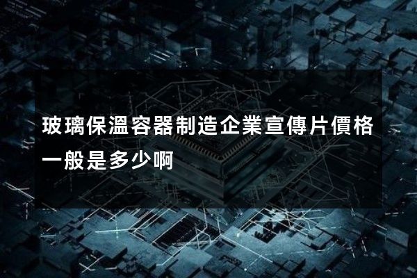 玻璃保溫容器制造企業宣傳片價格一般是多少啊