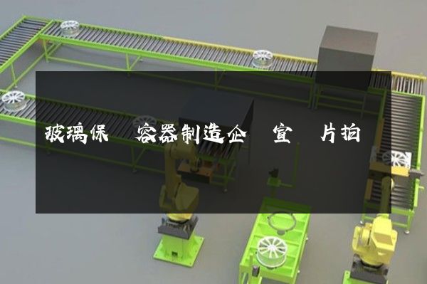 玻璃保溫容器制造企業宣傳片拍攝 玻璃保溫容器制造企業宣傳片拍攝