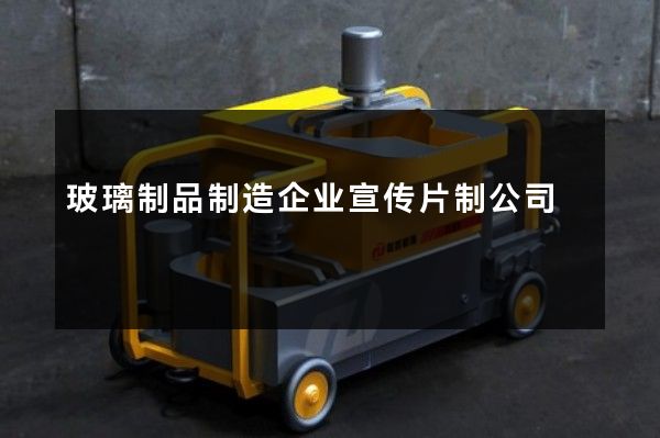 玻璃制品制造企业宣传片制公司