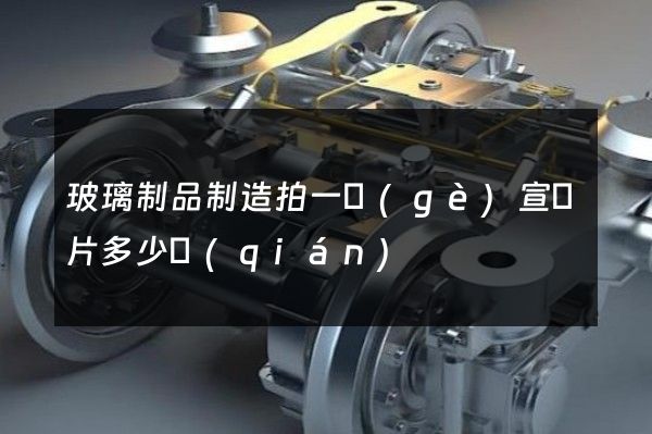 玻璃制品制造拍一個(gè)宣傳片多少錢(qián)