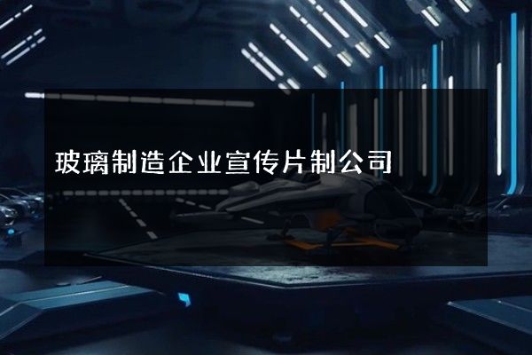 玻璃制造企业宣传片制公司
