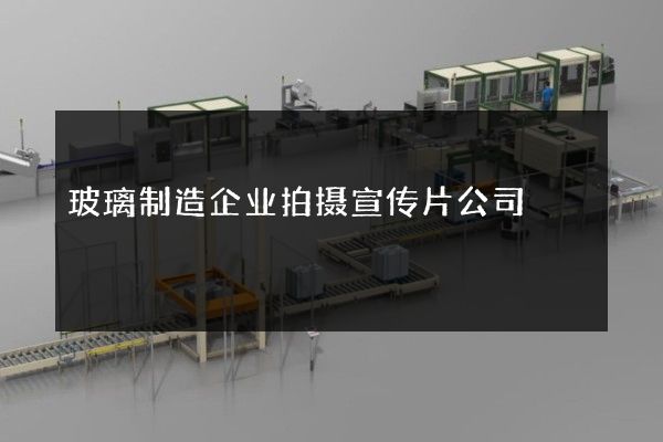 玻璃制造企业拍摄宣传片公司