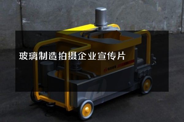玻璃制造拍摄企业宣传片