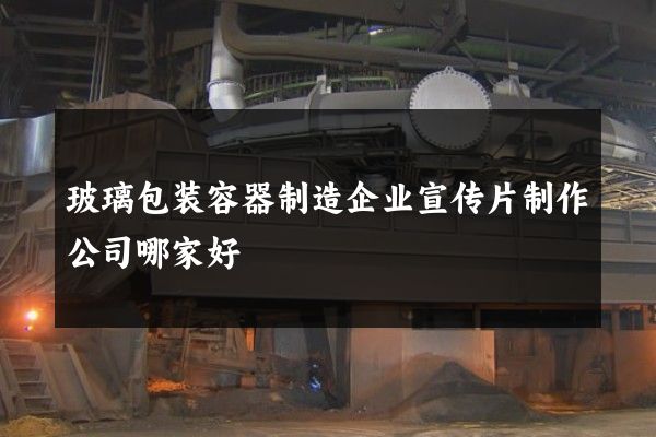 玻璃包装容器制造企业宣传片制作公司哪家好