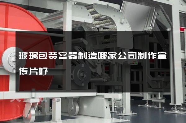 玻璃包装容器制造哪家公司制作宣传片好