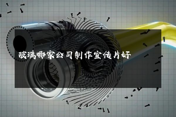 玻璃哪家公司制作宣传片好