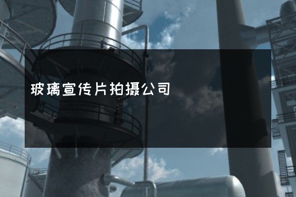 玻璃宣传片拍摄公司