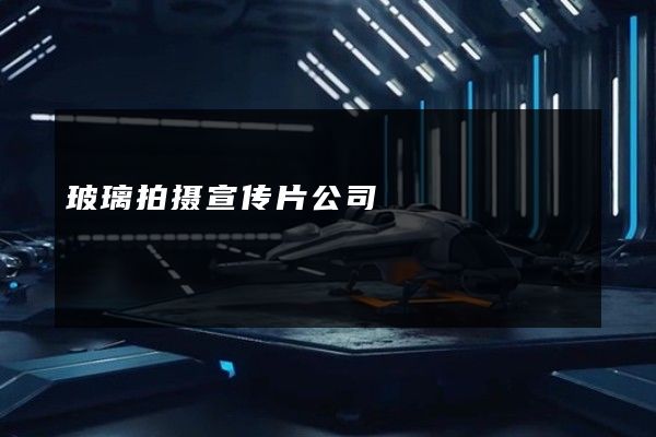 玻璃拍摄宣传片公司