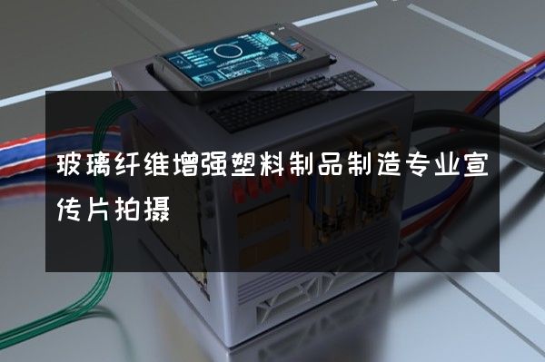 玻璃纤维增强塑料制品制造专业宣传片拍摄