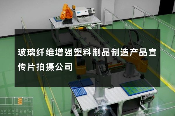 玻璃纤维增强塑料制品制造产品宣传片拍摄公司