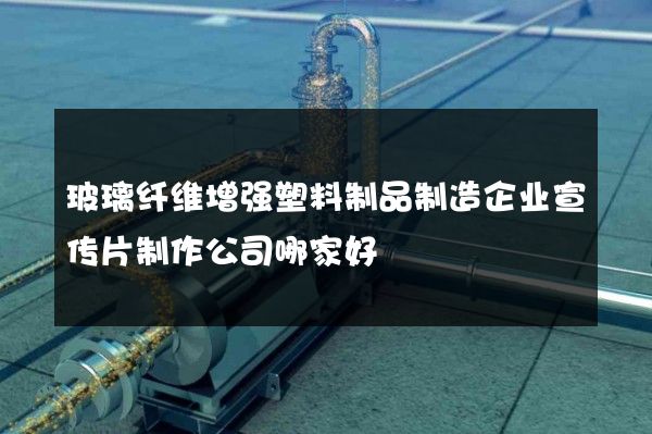 玻璃纤维增强塑料制品制造企业宣传片制作公司哪家好