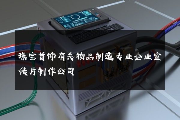 珠宝首饰有关物品制造专业企业宣传片制作公司