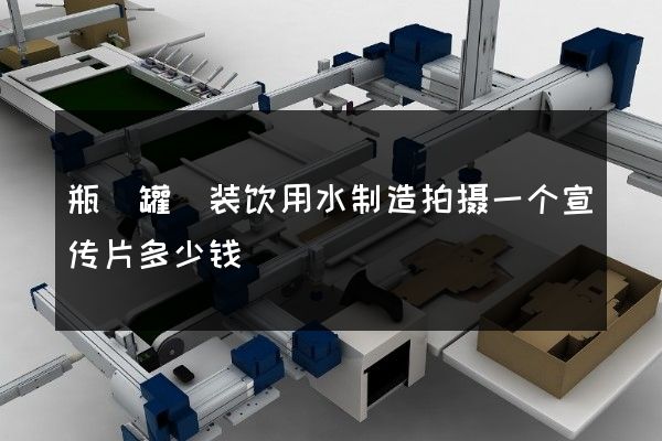 瓶（罐）装饮用水制造拍摄一个宣传片多少钱