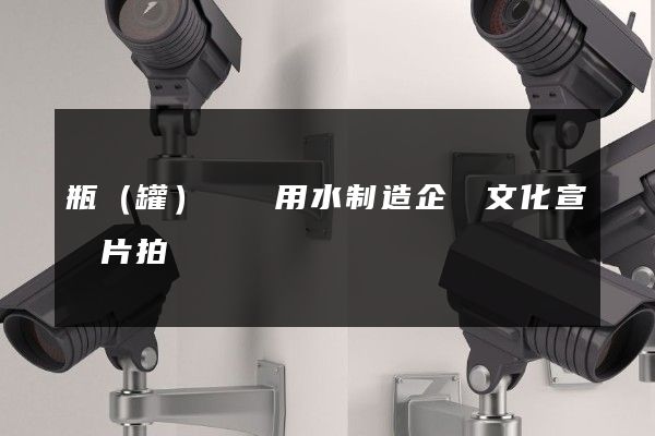 瓶（罐）裝飲用水制造企業文化宣傳片拍攝