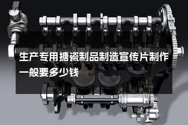 生产专用搪瓷制品制造宣传片制作一般要多少钱