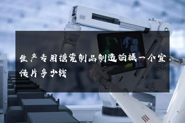 生产专用搪瓷制品制造拍摄一个宣传片多少钱