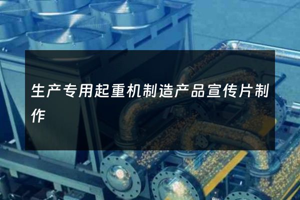生产专用起重机制造产品宣传片制作