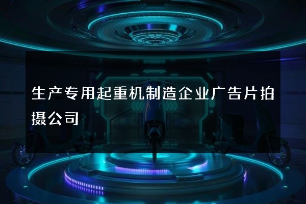 生产专用起重机制造企业广告片拍摄公司