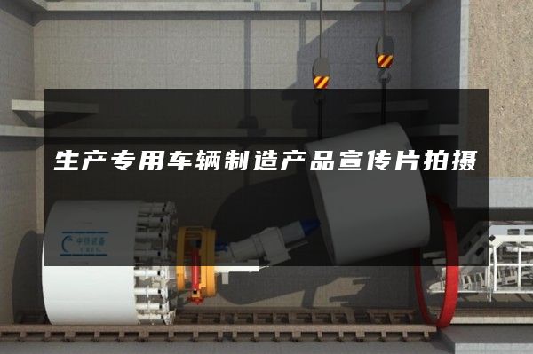 生产专用车辆制造产品宣传片拍摄