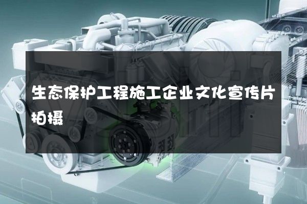 生态保护工程施工企业文化宣传片拍摄
